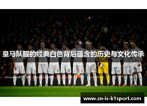 皇马队服的经典白色背后蕴含的历史与文化传承