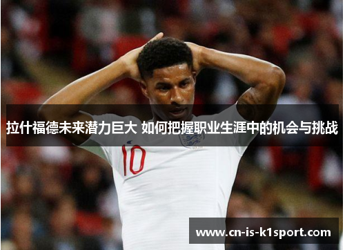 拉什福德未来潜力巨大 如何把握职业生涯中的机会与挑战