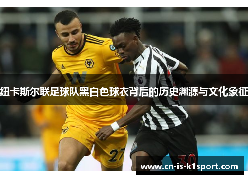 纽卡斯尔联足球队黑白色球衣背后的历史渊源与文化象征