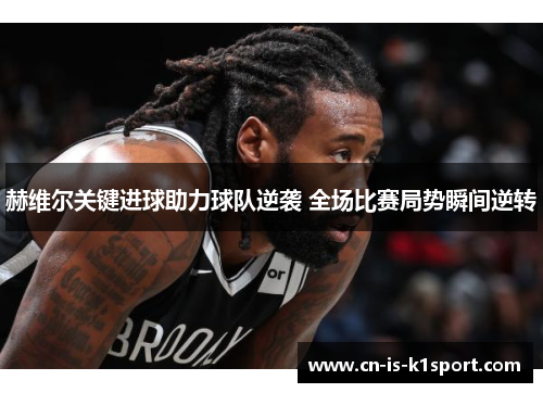 赫维尔关键进球助力球队逆袭 全场比赛局势瞬间逆转