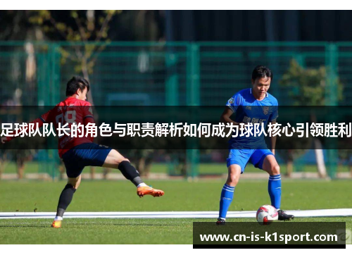 足球队队长的角色与职责解析如何成为球队核心引领胜利