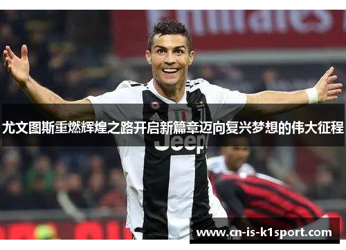 尤文图斯重燃辉煌之路开启新篇章迈向复兴梦想的伟大征程
