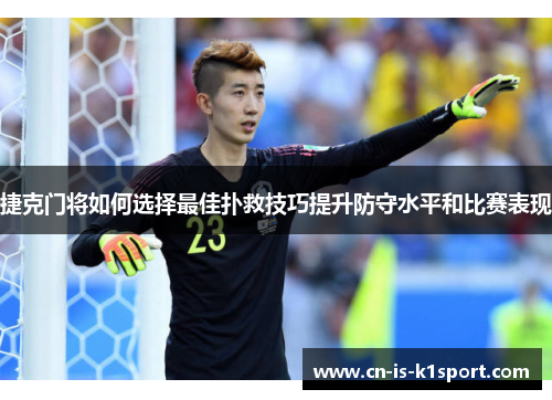 捷克门将如何选择最佳扑救技巧提升防守水平和比赛表现