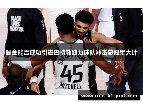 掘金能否成功引进巴特勒助力球队冲击总冠军大计