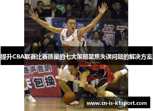提升CBA联赛比赛质量的七大策略聚焦失误问题的解决方案