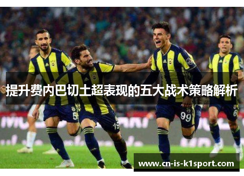 提升费内巴切土超表现的五大战术策略解析