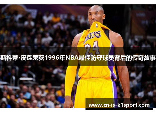 斯科蒂·皮蓬荣获1996年NBA最佳防守球员背后的传奇故事