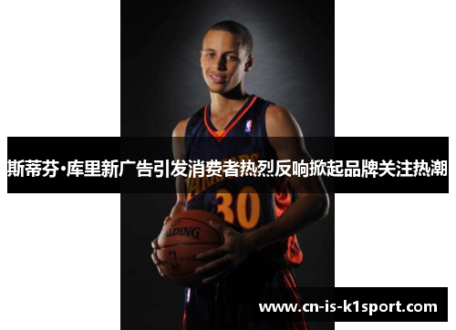 斯蒂芬·库里新广告引发消费者热烈反响掀起品牌关注热潮