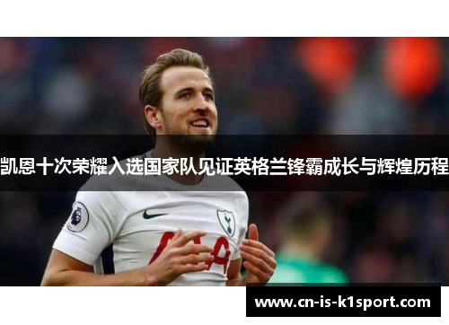 凯恩十次荣耀入选国家队见证英格兰锋霸成长与辉煌历程