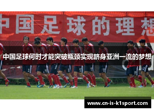 中国足球何时才能突破瓶颈实现跻身亚洲一流的梦想