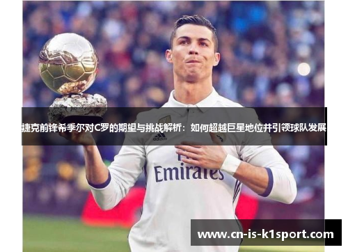 捷克前锋希季尔对C罗的期望与挑战解析：如何超越巨星地位并引领球队发展