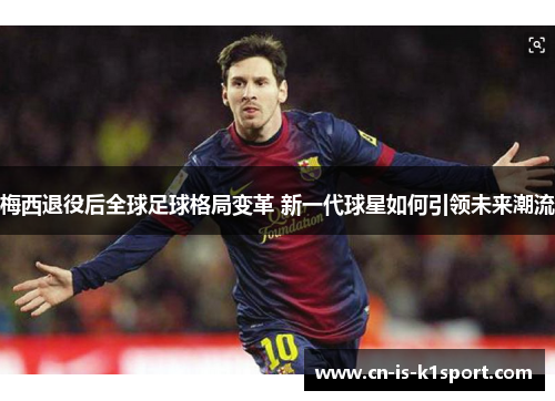 梅西退役后全球足球格局变革 新一代球星如何引领未来潮流
