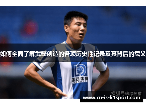 如何全面了解武磊创造的各项历史性记录及其背后的意义