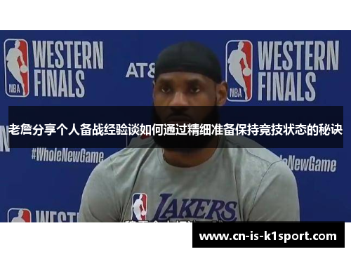 老詹分享个人备战经验谈如何通过精细准备保持竞技状态的秘诀