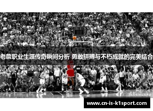 老詹职业生涯传奇瞬间分析 勇敢拼搏与不朽成就的完美结合
