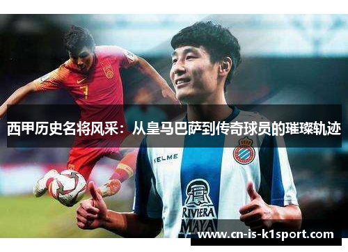 西甲历史名将风采：从皇马巴萨到传奇球员的璀璨轨迹