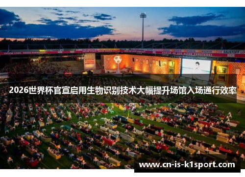 2026世界杯官宣启用生物识别技术大幅提升场馆入场通行效率