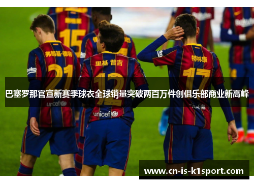 巴塞罗那官宣新赛季球衣全球销量突破两百万件创俱乐部商业新高峰