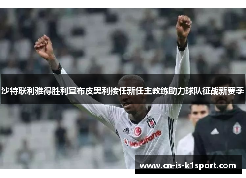 沙特联利雅得胜利宣布皮奥利接任新任主教练助力球队征战新赛季