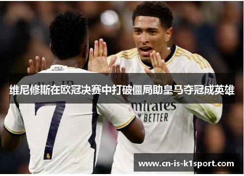 维尼修斯在欧冠决赛中打破僵局助皇马夺冠成英雄