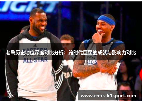老詹历史地位深度对比分析：跨时代巨星的成就与影响力对比