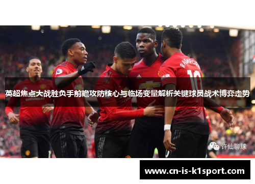 英超焦点大战胜负手前瞻攻防核心与临场变量解析关键球员战术博弈走势