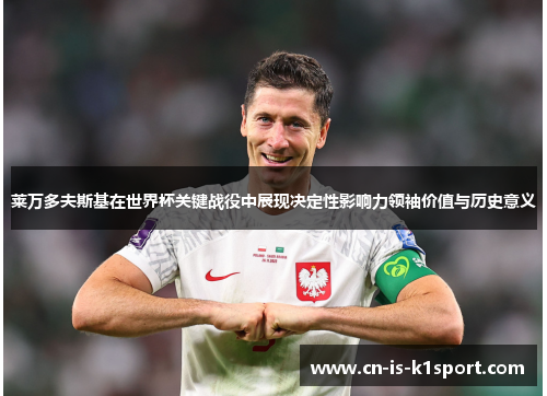 莱万多夫斯基在世界杯关键战役中展现决定性影响力领袖价值与历史意义